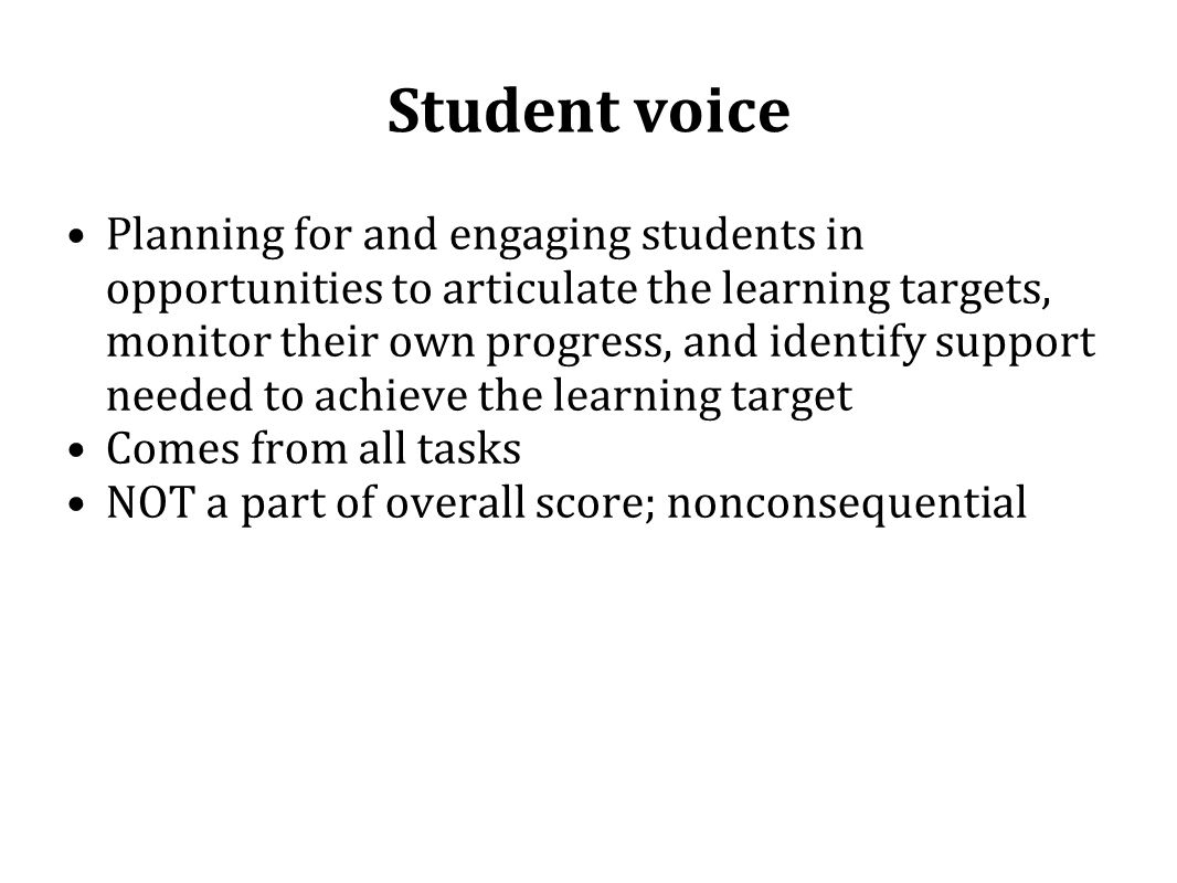 Student voice Planning for and engaging students in opportunities to articulate the learning targets, monitor their own progress, and identify support needed to achieve the learning target Comes from all tasks NOT a part of overall score; nonconsequential