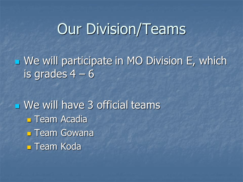 Our Division/Teams We will participate in MO Division E, which is grades 4 – 6 We will participate in MO Division E, which is grades 4 – 6 We will have 3 official teams We will have 3 official teams Team Acadia Team Acadia Team Gowana Team Gowana Team Koda Team Koda