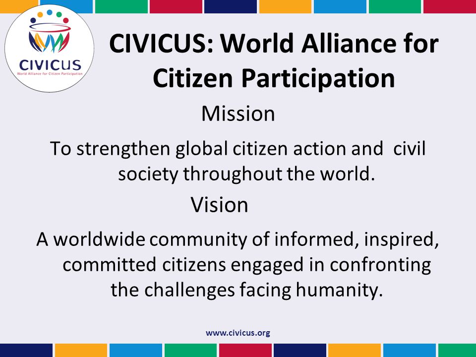 CIVICUS: World Alliance for Citizen Participation Mission To strengthen global citizen action and civil society throughout the world.