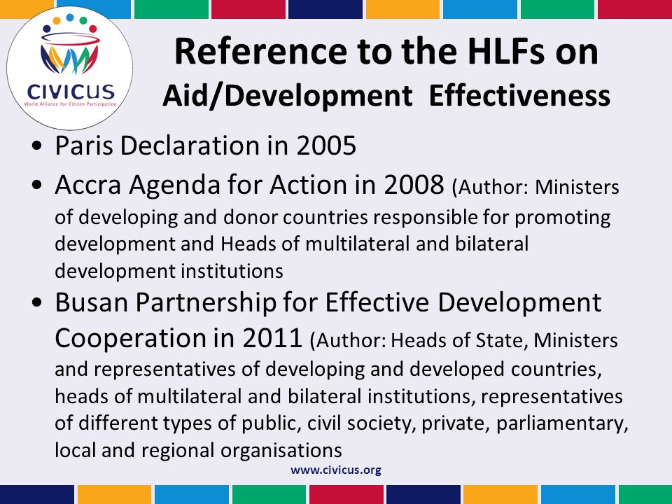Reference to the HLFs on Aid/Development Effectiveness Paris Declaration in 2005 Accra Agenda for Action in 2008 (Author: Ministers of developing and donor countries responsible for promoting development and Heads of multilateral and bilateral development institutions Busan Partnership for Effective Development Cooperation in 2011 (Author: Heads of State, Ministers and representatives of developing and developed countries, heads of multilateral and bilateral institutions, representatives of different types of public, civil society, private, parliamentary, local and regional organisations