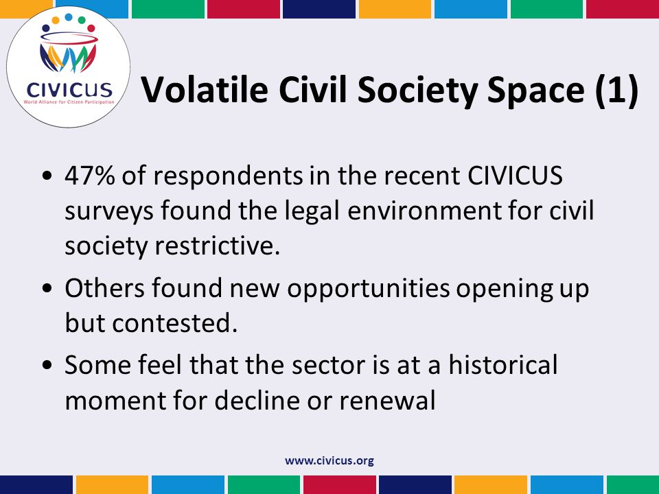Volatile Civil Society Space (1) 47% of respondents in the recent CIVICUS surveys found the legal environment for civil society restrictive.