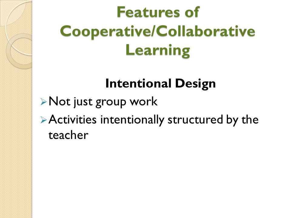 Features of Cooperative/Collaborative Learning Intentional Design  Not just group work  Activities intentionally structured by the teacher