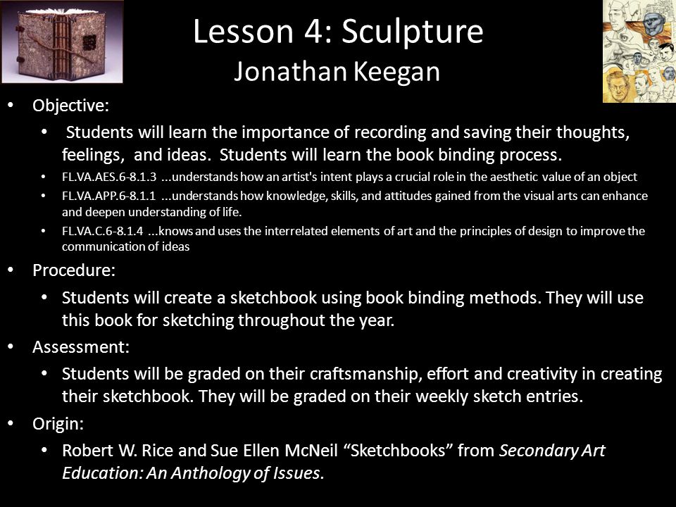 Lesson 4: Sculpture Jonathan Keegan Objective: Students will learn the importance of recording and saving their thoughts, feelings, and ideas.