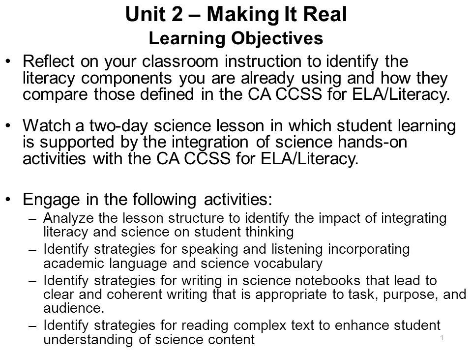 Unit 2 – Making It Real Learning Objectives Reflect on your classroom instruction to identify the literacy components you are already using and how they compare those defined in the CA CCSS for ELA/Literacy.