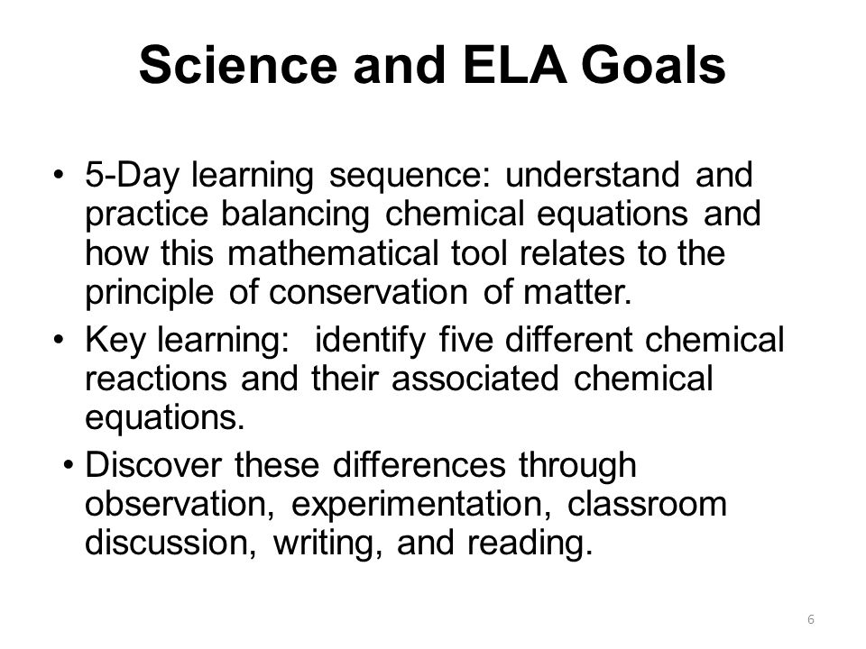 Science and ELA Goals 5-Day learning sequence: understand and practice balancing chemical equations and how this mathematical tool relates to the principle of conservation of matter.