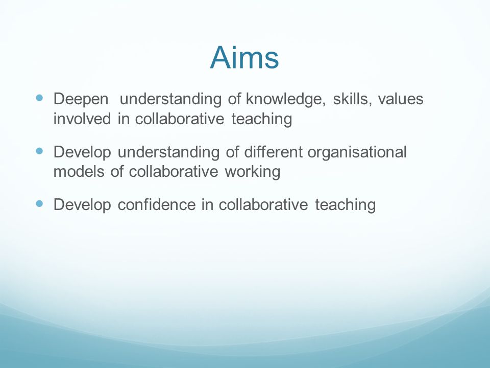 Aims Deepen understanding of knowledge, skills, values involved in collaborative teaching Develop understanding of different organisational models of collaborative working Develop confidence in collaborative teaching