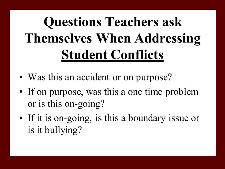 Questions Teachers ask Themselves When Addressing Student Conflicts Was this an accident or on purpose.