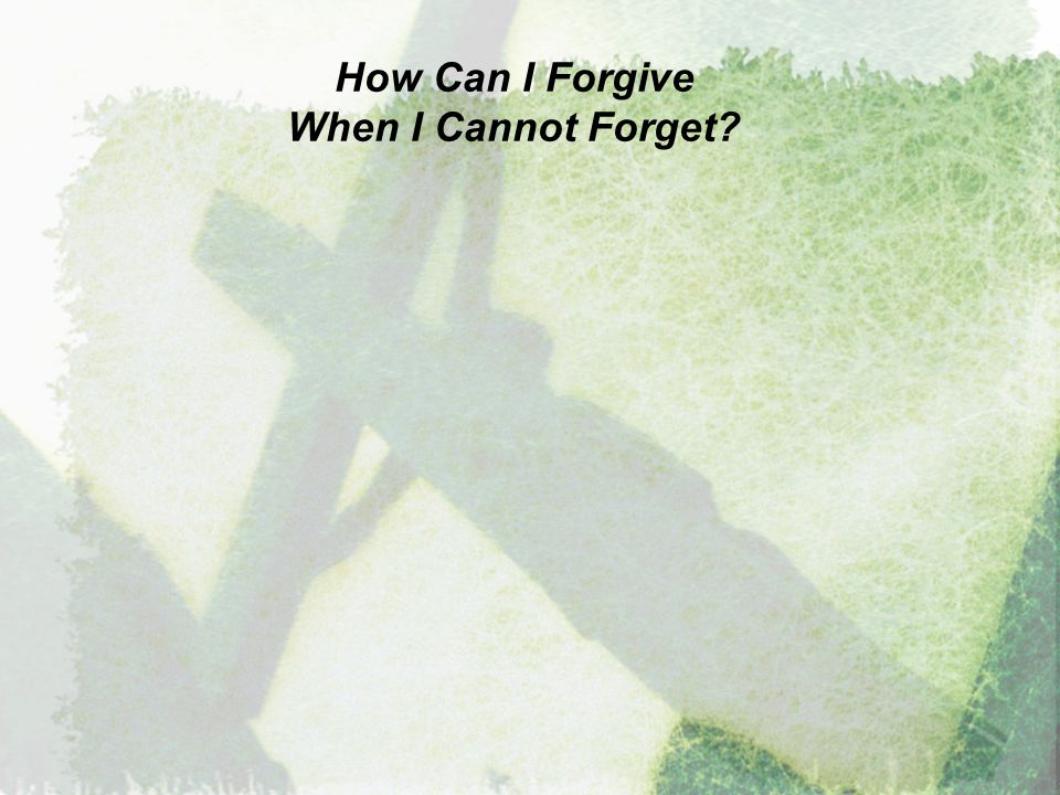 How Can I Forgive When I Cannot Forget