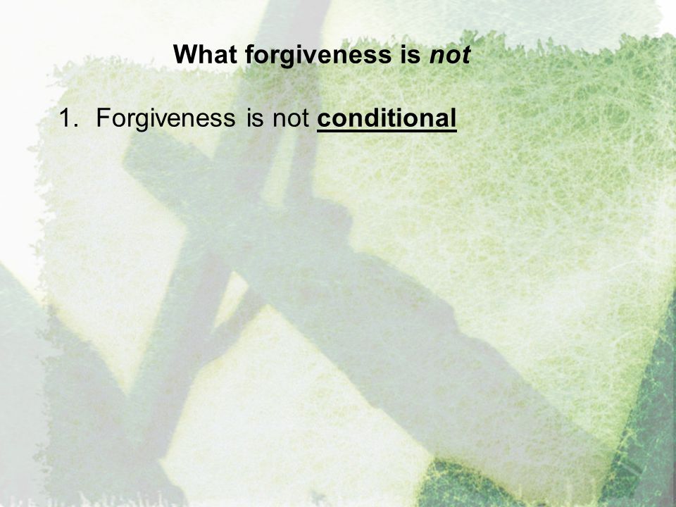 What forgiveness is not 1.Forgiveness is not conditional
