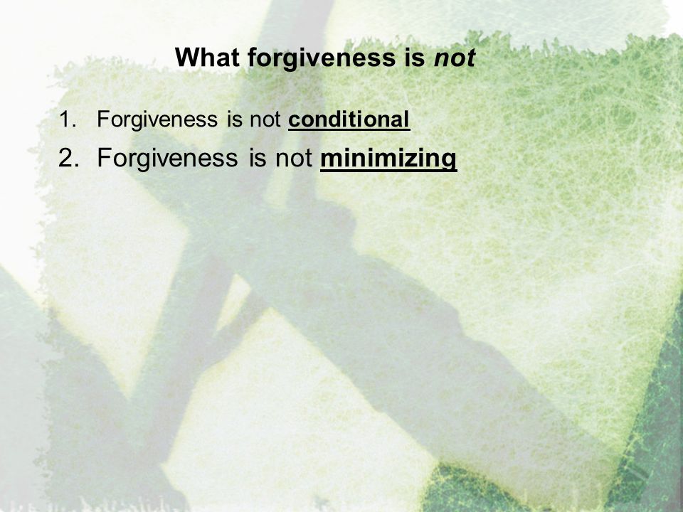 What forgiveness is not 1.Forgiveness is not conditional 2.Forgiveness is not minimizing