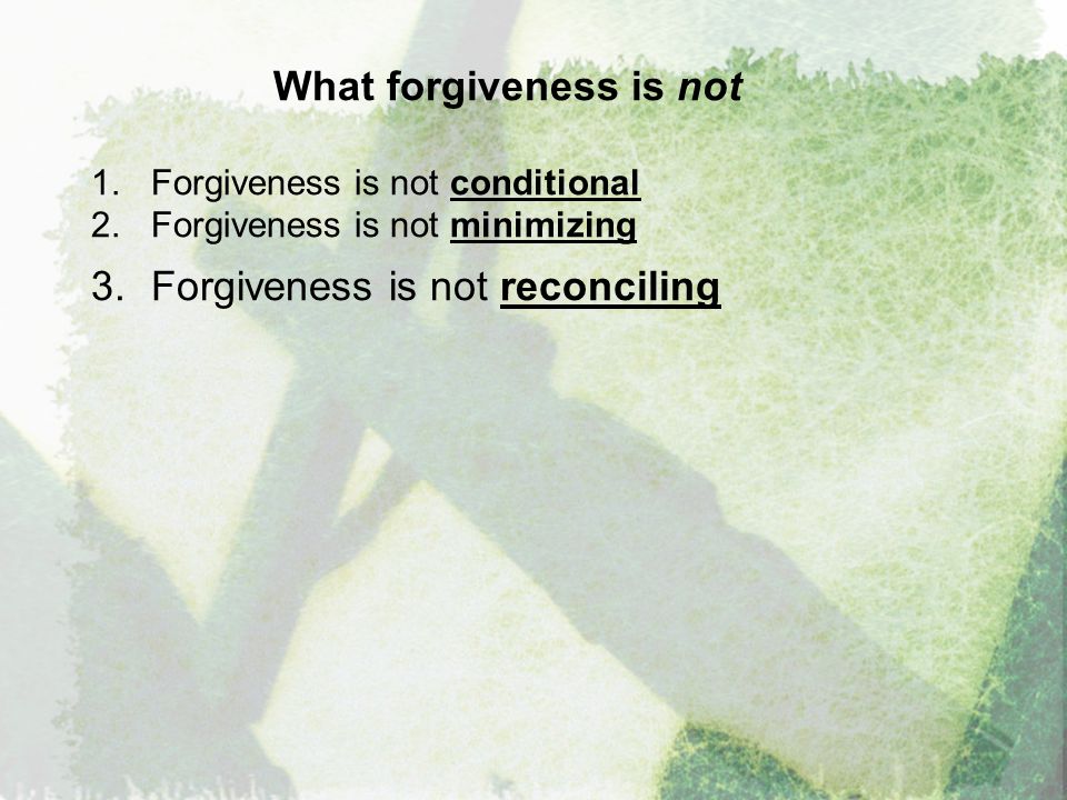 What forgiveness is not 1.Forgiveness is not conditional 2.Forgiveness is not minimizing 3.Forgiveness is not reconciling