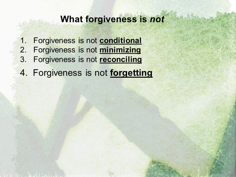 What forgiveness is not 1.Forgiveness is not conditional 2.Forgiveness is not minimizing 3.Forgiveness is not reconciling 4.