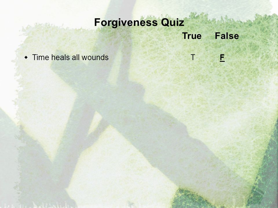 Forgiveness Quiz True False  Time heals all wounds T F