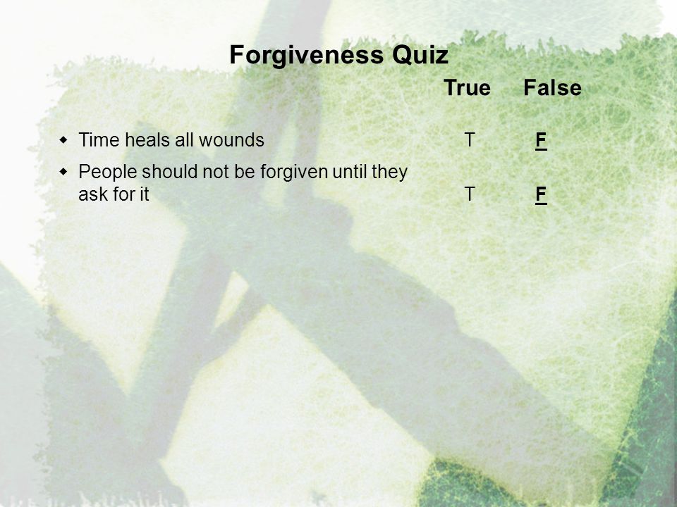 Forgiveness Quiz True False  Time heals all wounds T F  People should not be forgiven until they ask for it T F