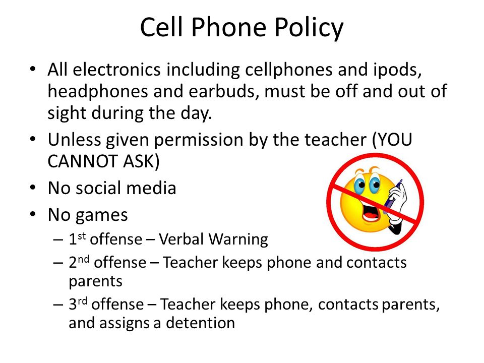 Cell Phone Policy All electronics including cellphones and ipods, headphones and earbuds, must be off and out of sight during the day.