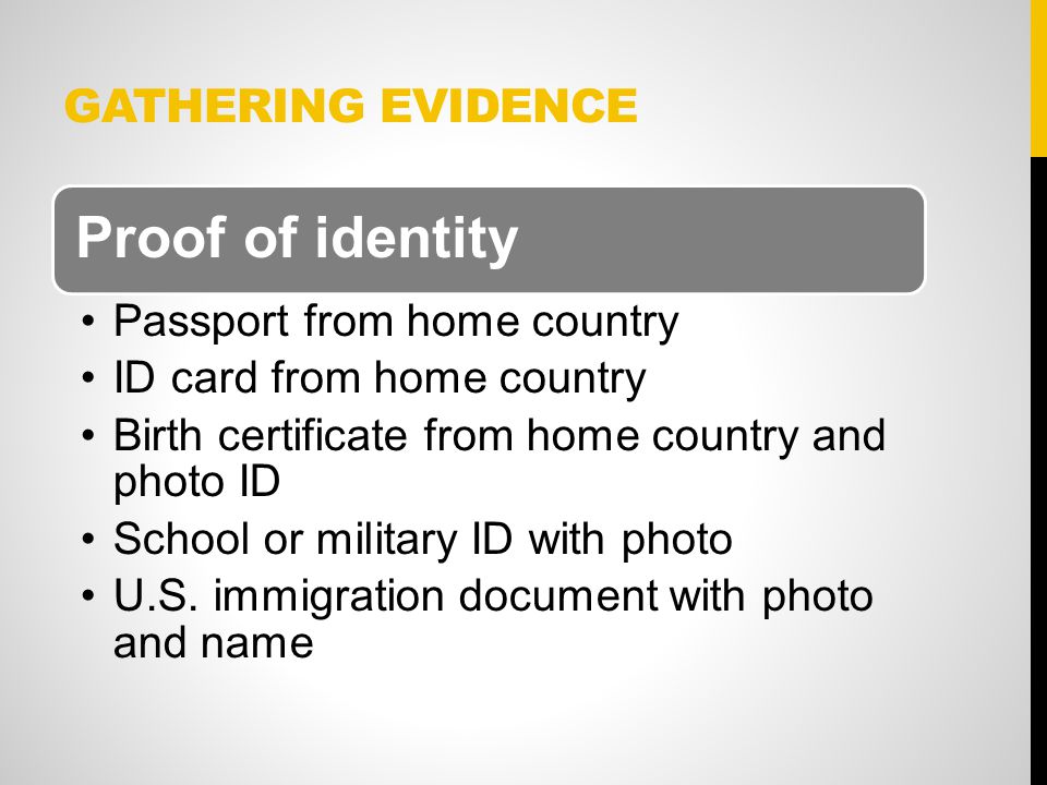 GATHERING EVIDENCE Proof of identity Passport from home country ID card from home country Birth certificate from home country and photo ID School or military ID with photo U.S.