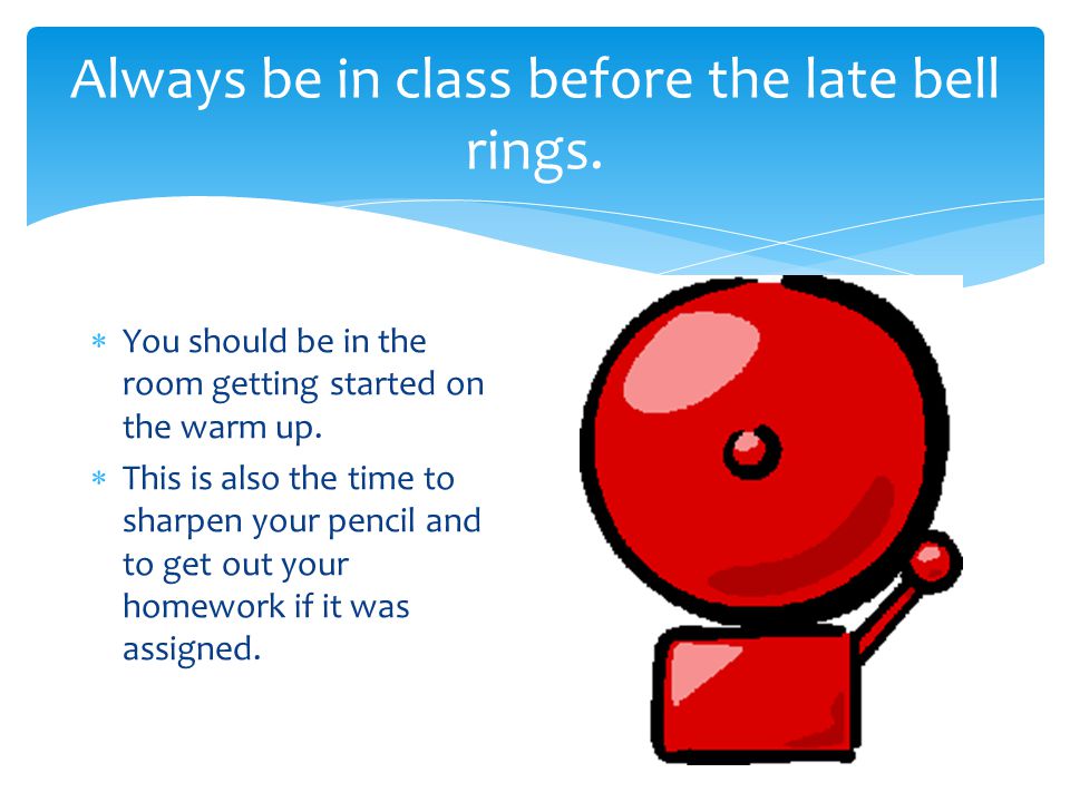 Always be in class before the late bell rings.