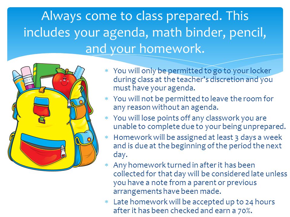 Always come to class prepared. This includes your agenda, math binder, pencil, and your homework.