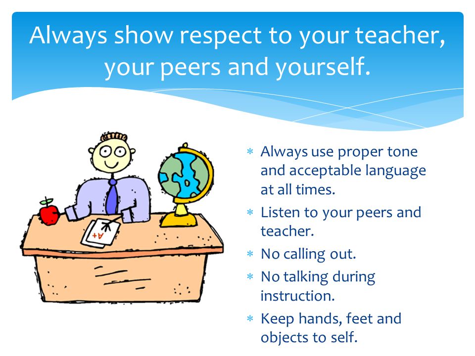 Always show respect to your teacher, your peers and yourself.