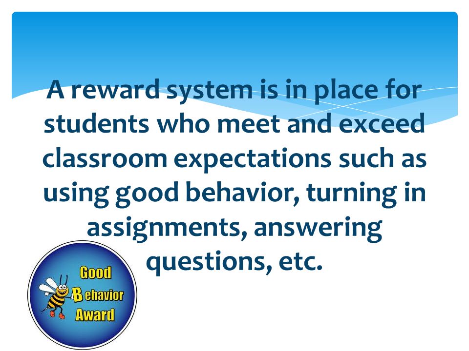 A reward system is in place for students who meet and exceed classroom expectations such as using good behavior, turning in assignments, answering questions, etc.