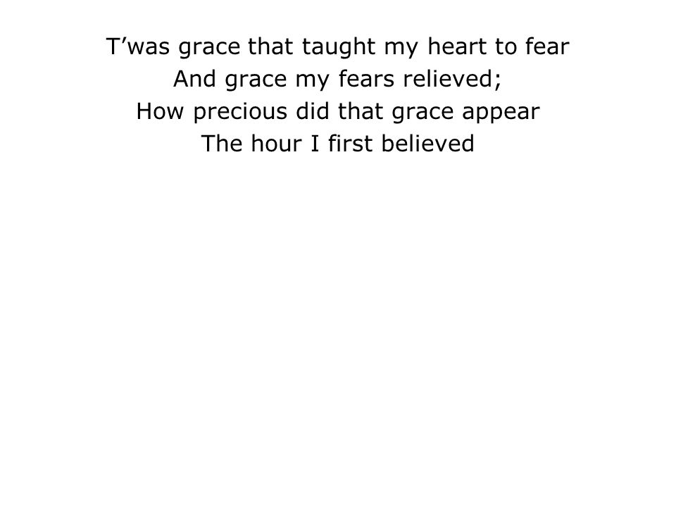 T’was grace that taught my heart to fear And grace my fears relieved; How precious did that grace appear The hour I first believed
