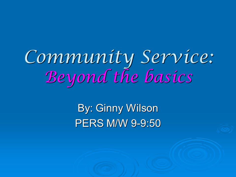 Community Service: Beyond the basics By: Ginny Wilson PERS M/W 9-9:50