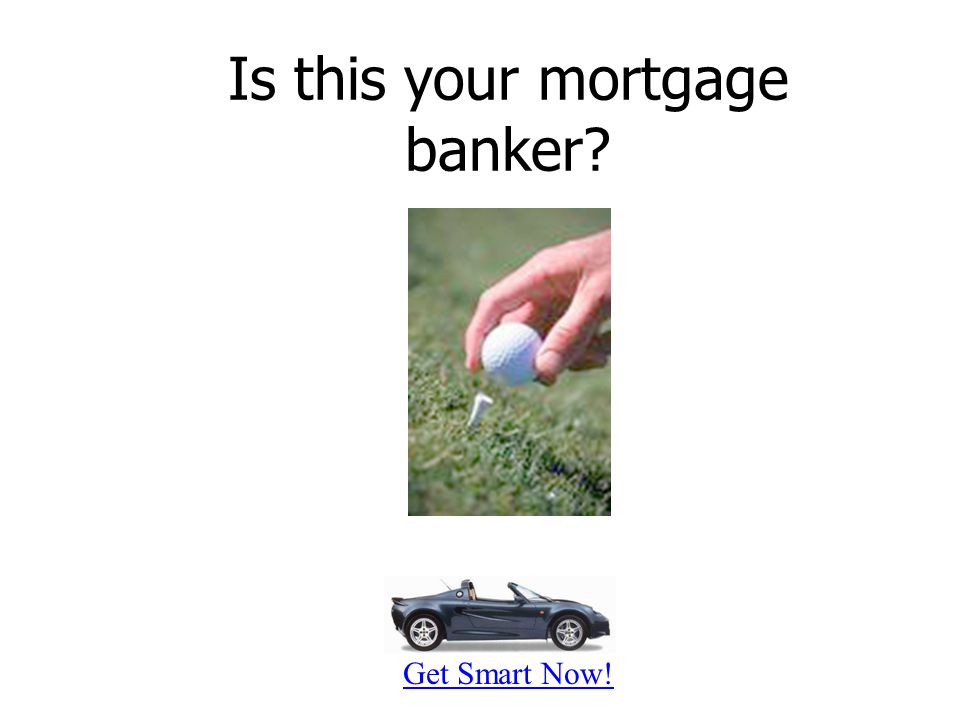 Get Smart Now! Is this your mortgage banker