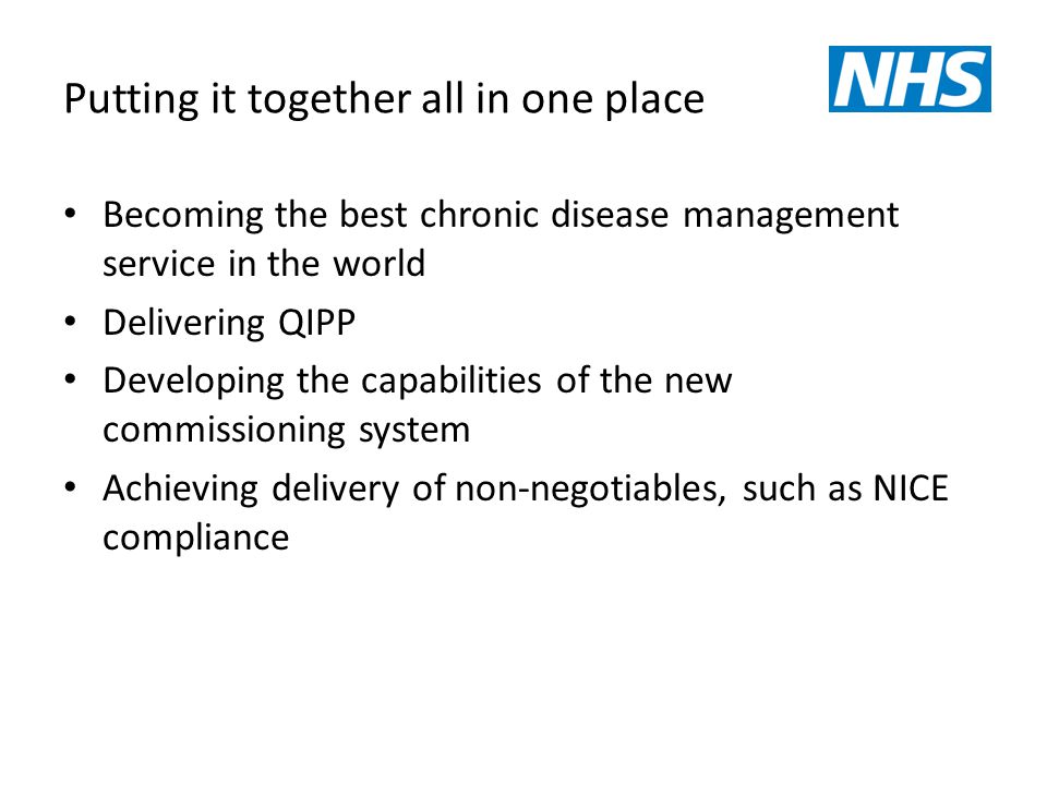 Becoming the best chronic disease management service in the world Delivering QIPP Developing the capabilities of the new commissioning system Achieving delivery of non-negotiables, such as NICE compliance Putting it together all in one place