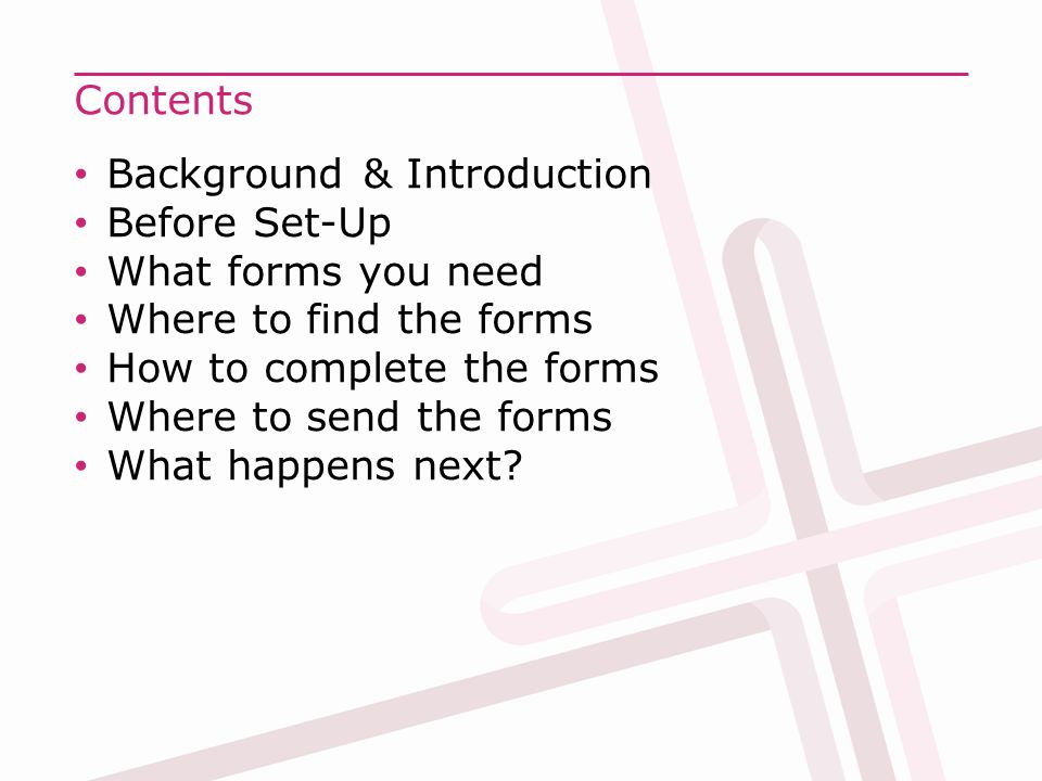 Contents Background & Introduction Before Set-Up What forms you need Where to find the forms How to complete the forms Where to send the forms What happens next