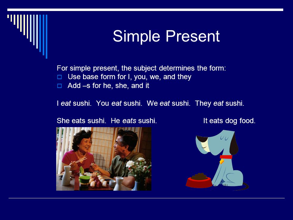 Simple Present For simple present, the subject determines the form:  Use base form for I, you, we, and they  Add –s for he, she, and it I eat sushi.