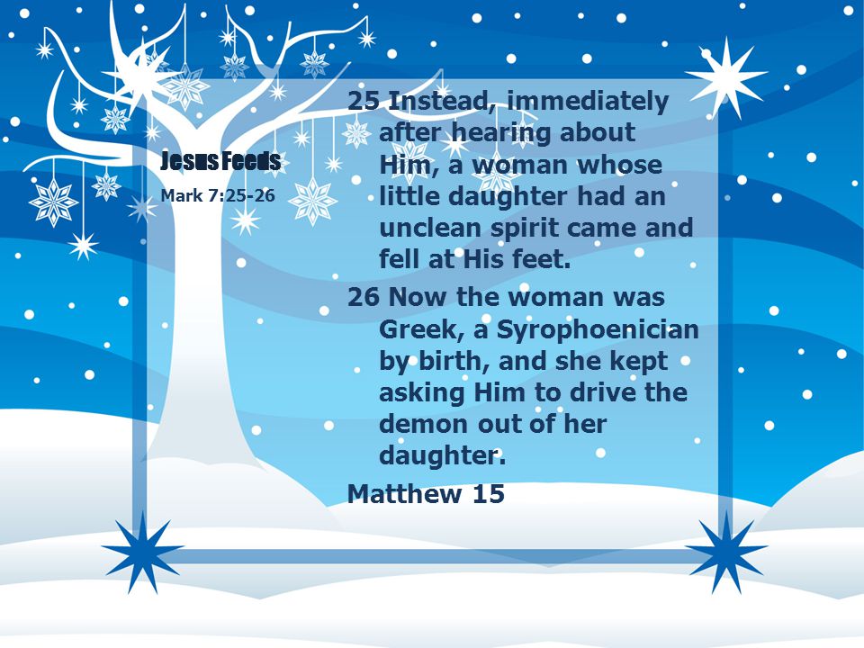 Jesus Feeds 25 Instead, immediately after hearing about Him, a woman whose little daughter had an unclean spirit came and fell at His feet.