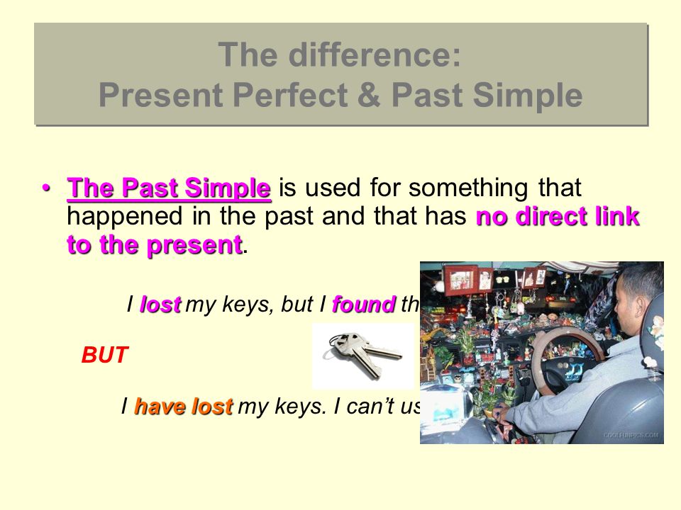 The difference: Present Perfect & Past Simple The Past Simple no direct link to the presentThe Past Simple is used for something that happened in the past and that has no direct link to the present.