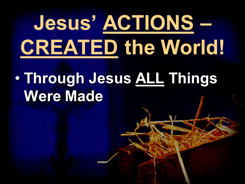 Jesus’ ACTIONS – CREATED the World! Through Jesus ALL Things Were Made
