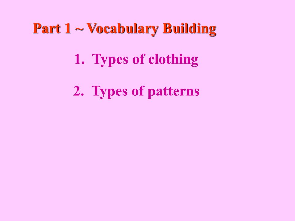 Part 1 ~ Vocabulary Building 1. Types of clothing 2. Types of patterns