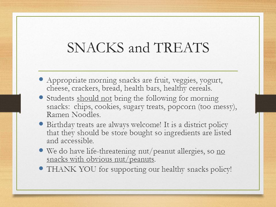 SNACKS and TREATS Appropriate morning snacks are fruit, veggies, yogurt, cheese, crackers, bread, health bars, healthy cereals.