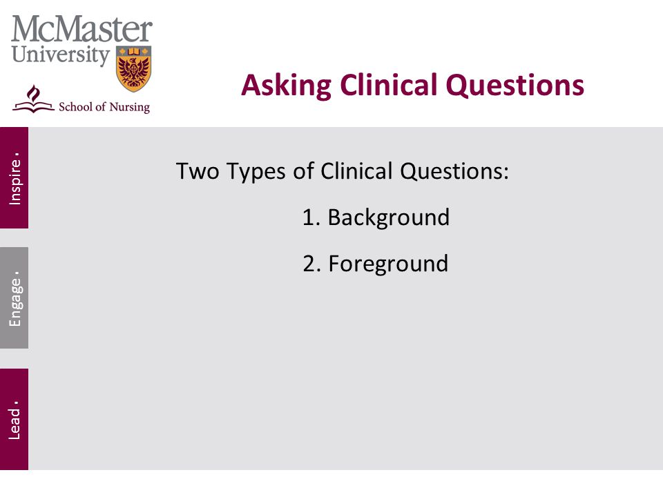 Inspire. Lead. Engage. Two Types of Clinical Questions: 1.