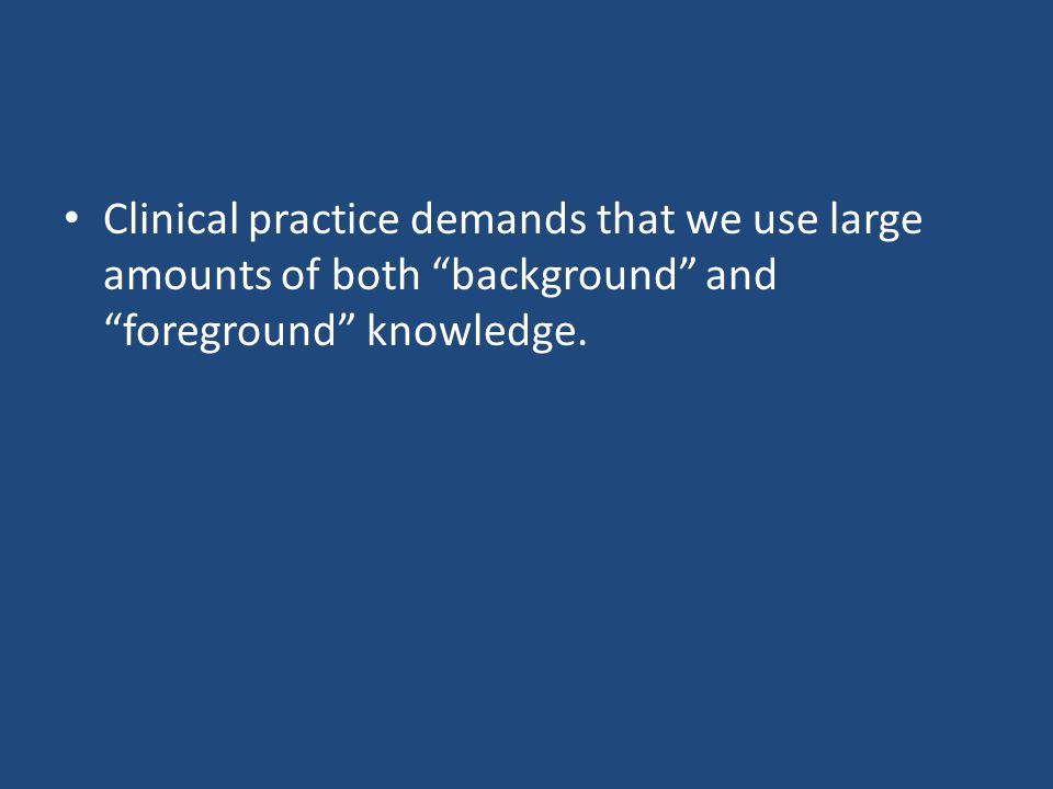 Clinical practice demands that we use large amounts of both background and foreground knowledge.