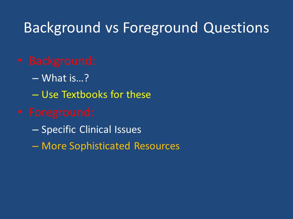 Background vs Foreground Questions Background: – What is….