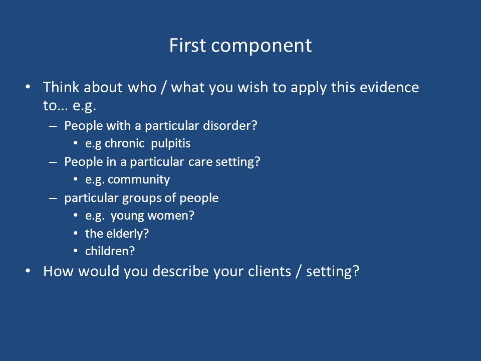 First component Think about who / what you wish to apply this evidence to… e.g.