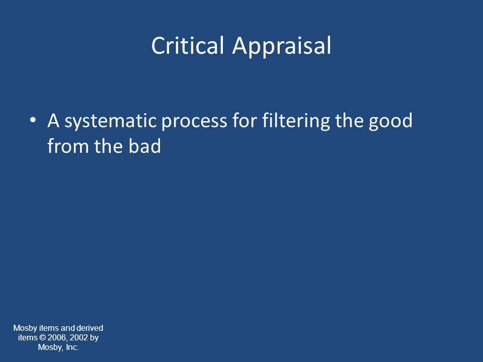 Critical Appraisal A systematic process for filtering the good from the bad Mosby items and derived items © 2006, 2002 by Mosby, Inc.