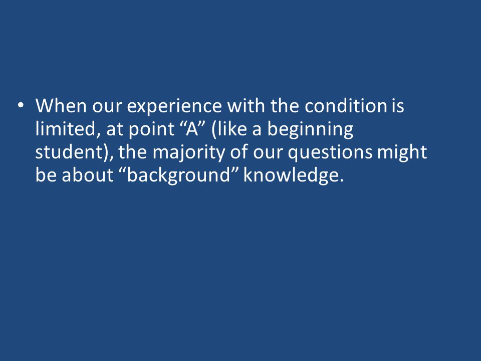 When our experience with the condition is limited, at point A (like a beginning student), the majority of our questions might be about background knowledge.