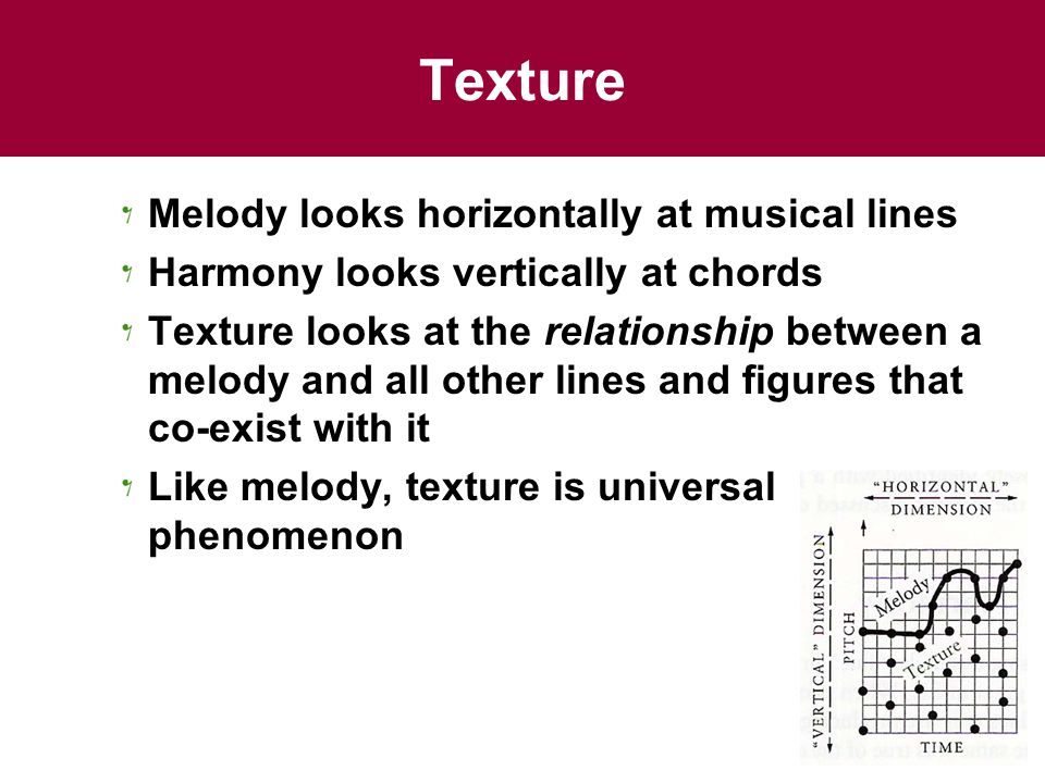 Melody looks horizontally at musical lines Harmony looks vertically at chords Texture looks at the relationship between a melody and all other lines and figures that co-exist with it Like melody, texture is universal phenomenon
