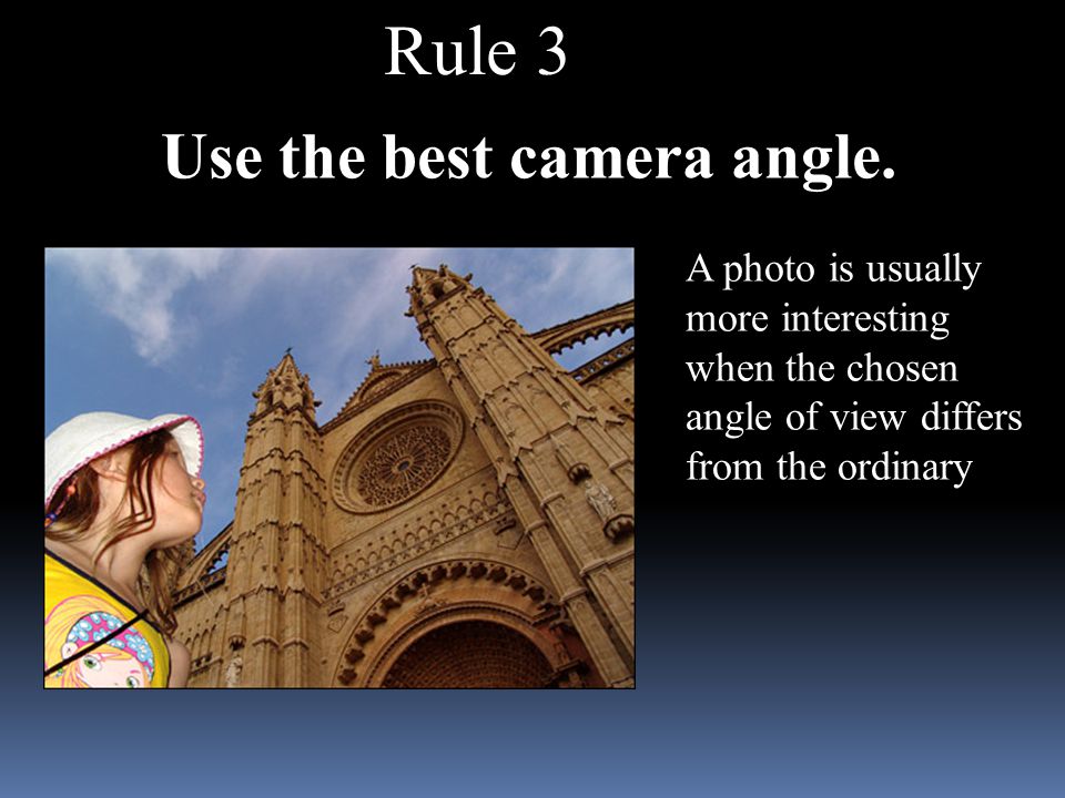 Rule 3 A photo is usually more interesting when the chosen angle of view differs from the ordinary Use the best camera angle.