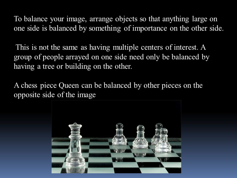To balance your image, arrange objects so that anything large on one side is balanced by something of importance on the other side.