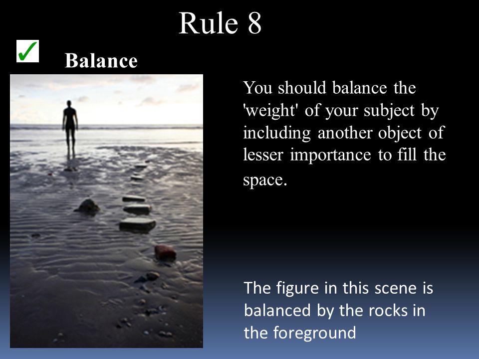 Rule 8 Balance The figure in this scene is balanced by the rocks in the foreground You should balance the weight of your subject by including another object of lesser importance to fill the space.