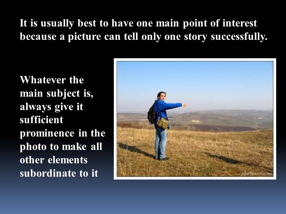 It is usually best to have one main point of interest because a picture can tell only one story successfully.
