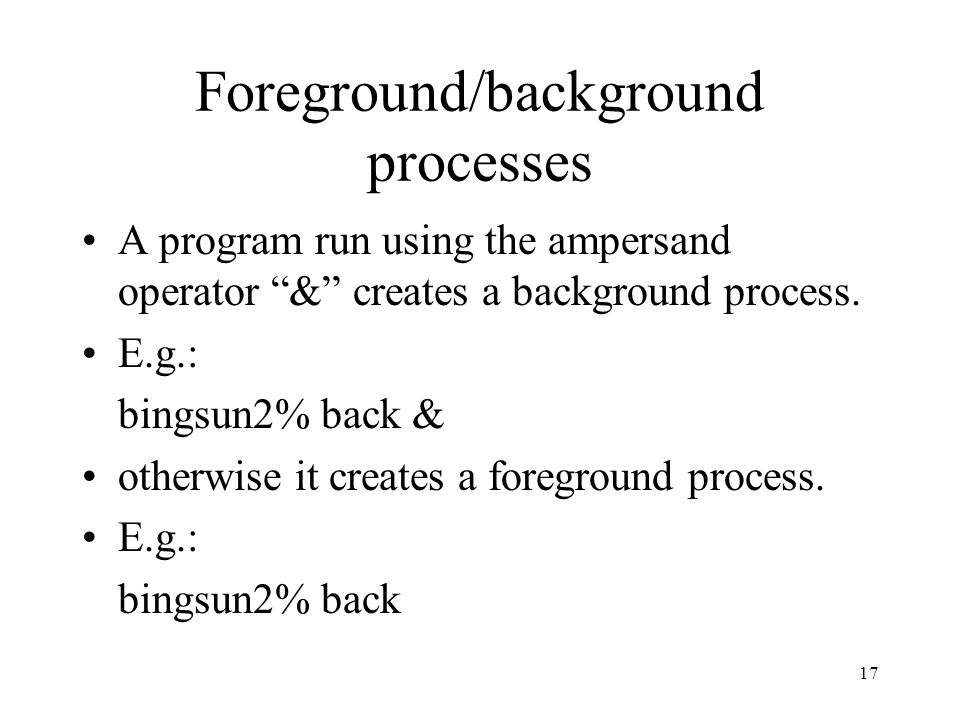 17 Foreground/background processes A program run using the ampersand operator & creates a background process.