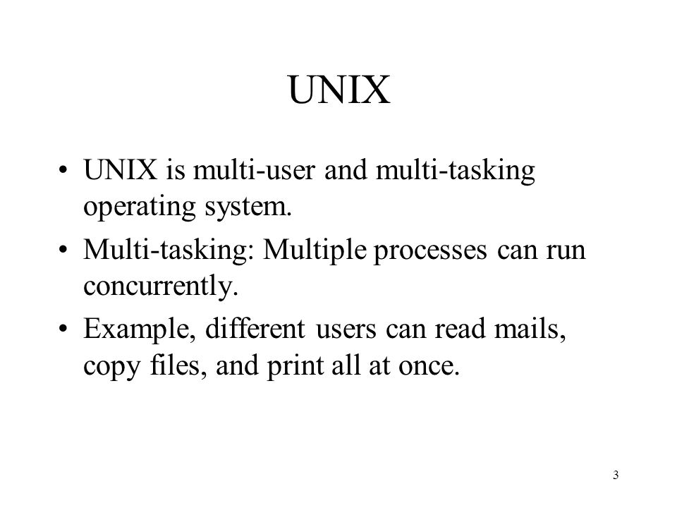 3 UNIX UNIX is multi-user and multi-tasking operating system.