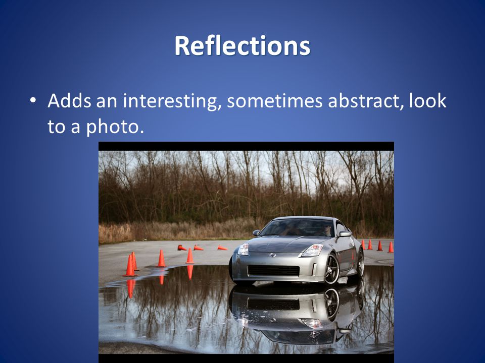 Reflections Adds an interesting, sometimes abstract, look to a photo.