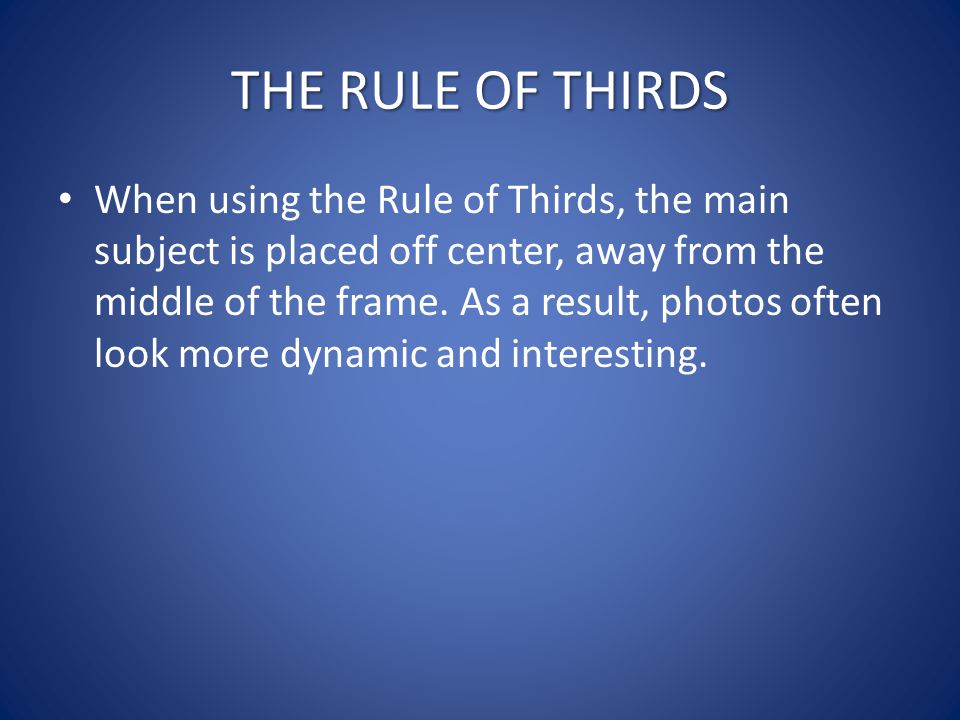 THE RULE OF THIRDS When using the Rule of Thirds, the main subject is placed off center, away from the middle of the frame.